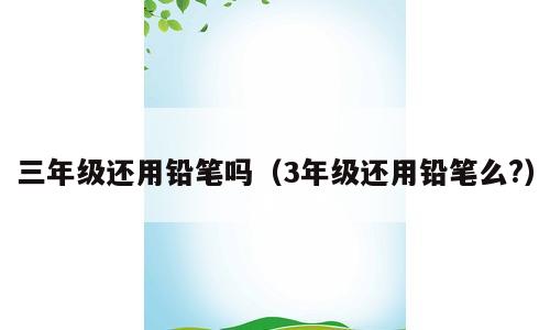 三年级还用铅笔吗（3年级还用铅笔么?）