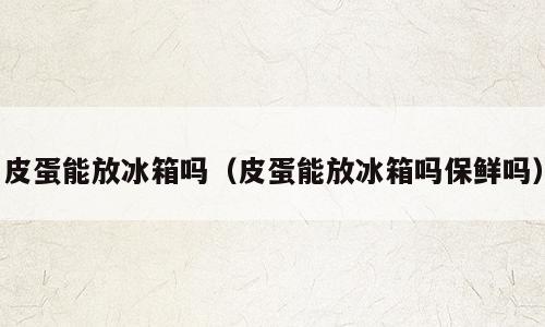 皮蛋能放冰箱吗（皮蛋能放冰箱吗保鲜吗）