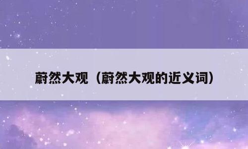 蔚然大观（蔚然大观的近义词）