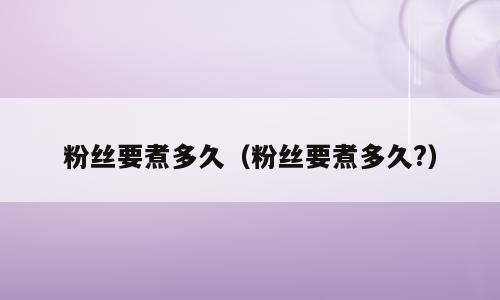 粉丝要煮多久（粉丝要煮多久?）