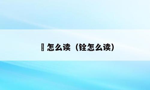 鍂怎么读（铨怎么读）