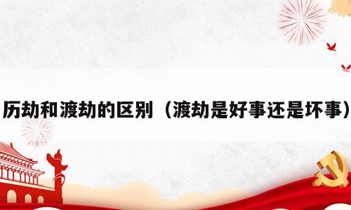 历劫和渡劫的区别（渡劫是好事还是坏事）