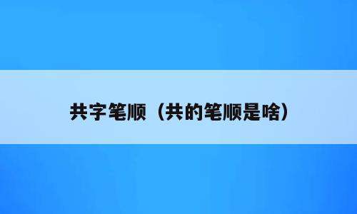 共字笔顺（共的笔顺是啥）