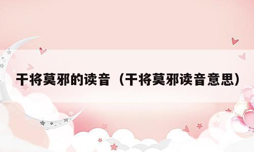 干将莫邪的读音（干将莫邪读音意思）
