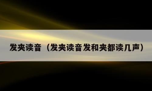 发夹读音（发夹读音发和夹都读几声）