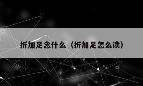 折加足念什么（折加足怎么读）