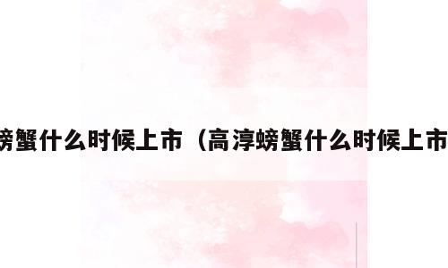 螃蟹什么时候上市（高淳螃蟹什么时候上市）