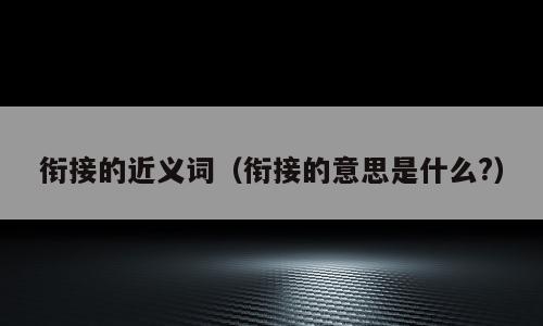衔接的近义词（衔接的意思是什么?）