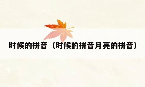 时候的拼音（时候的拼音月亮的拼音）