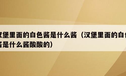 汉堡里面的白色酱是什么酱（汉堡里面的白色酱是什么酱酸酸的）