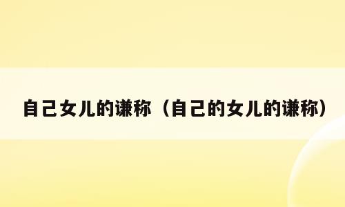 自己女儿的谦称（自己的女儿的谦称）