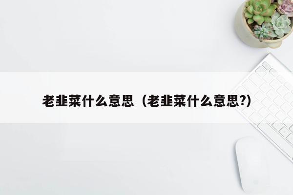 老韭菜什么意思（老韭菜什么意思?）