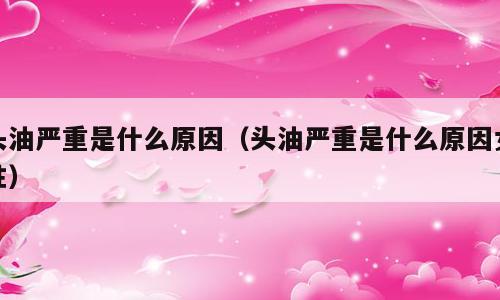 头油严重是什么原因（头油严重是什么原因女性）