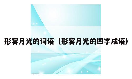 形容月光的词语（形容月光的四字成语）