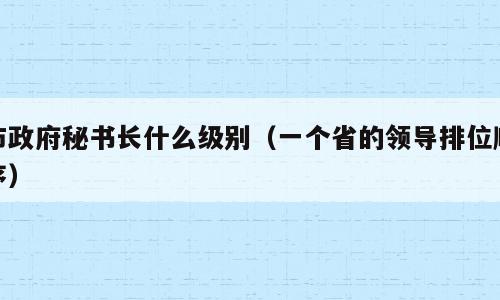市政府秘书长什么级别（一个省的领导排位顺序）