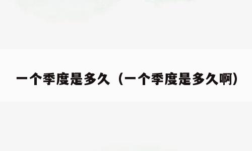 一个季度是多久（一个季度是多久啊）