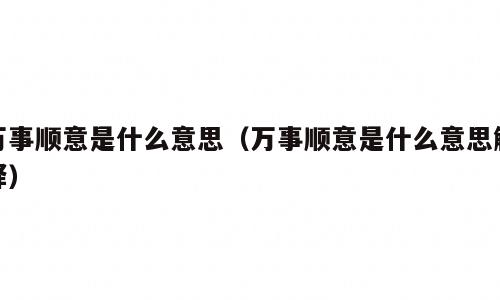 万事顺意是什么意思（万事顺意是什么意思解释）