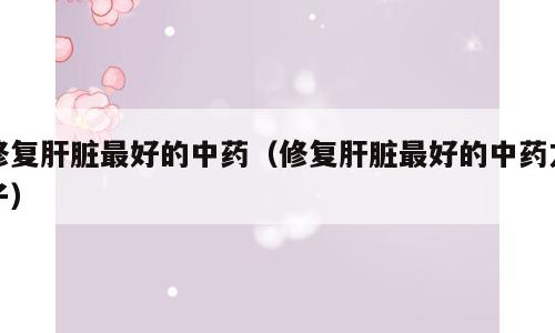 修复肝脏最好的中药（修复肝脏最好的中药方子）