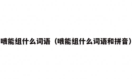 哦能组什么词语（哦能组什么词语和拼音）
