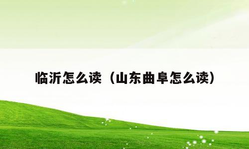 临沂怎么读（山东曲阜怎么读）