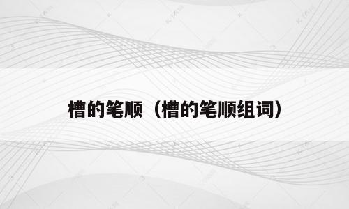 槽的笔顺（槽的笔顺组词）