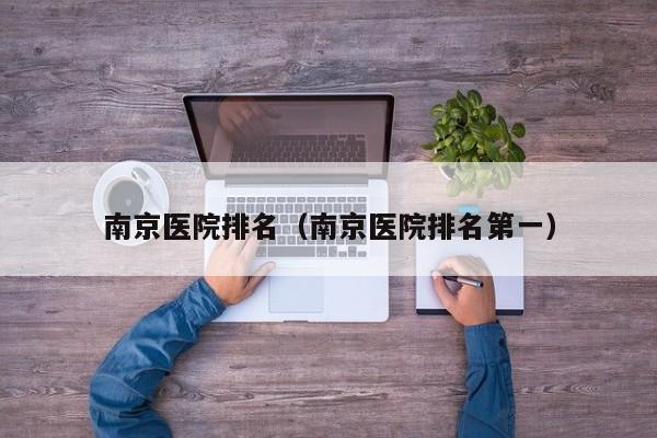 南京医院排名（南京医院排名第一）