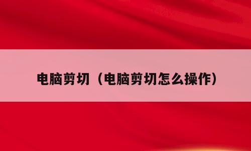 电脑剪切（电脑剪切怎么操作）
