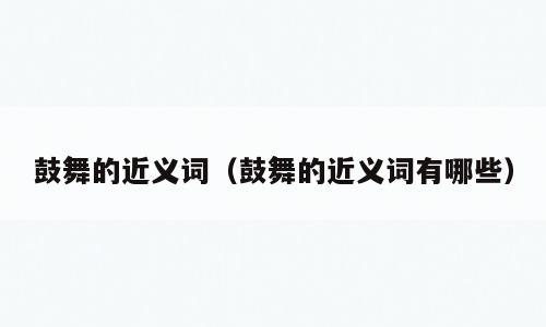 鼓舞的近义词（鼓舞的近义词有哪些）