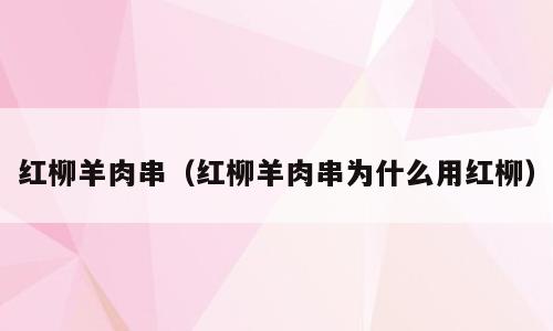 红柳羊肉串（红柳羊肉串为什么用红柳）