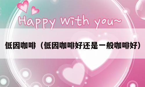 低因咖啡（低因咖啡好还是一般咖啡好）