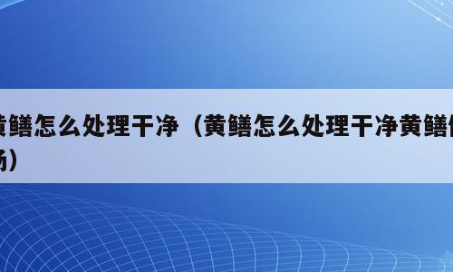 黄鳝怎么处理干净（黄鳝怎么处理干净黄鳝做汤）