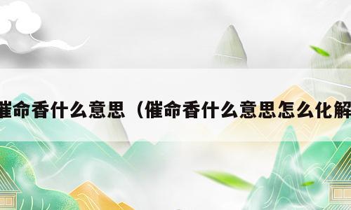催命香什么意思（催命香什么意思怎么化解）