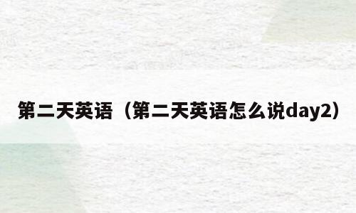 第二天英语（第二天英语怎么说day2）