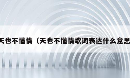 天也不懂情（天也不懂情歌词表达什么意思）