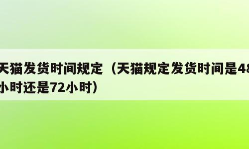天猫发货时间规定（天猫规定发货时间是48小时还是72小时）