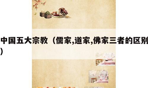 中国五大宗教（儒家,道家,佛家三者的区别）