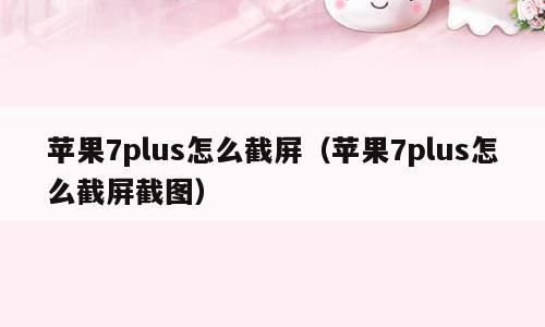苹果7plus怎么截屏（苹果7plus怎么截屏截图）