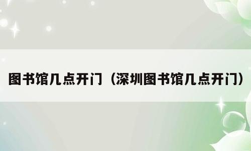 图书馆几点开门（深圳图书馆几点开门）