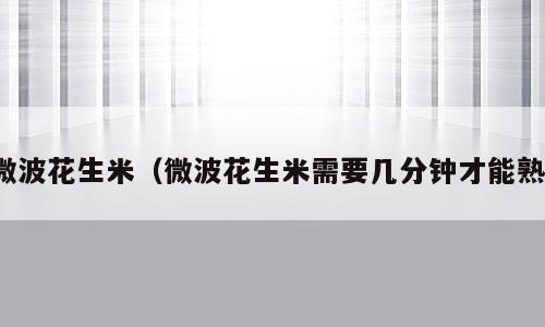 微波花生米（微波花生米需要几分钟才能熟）