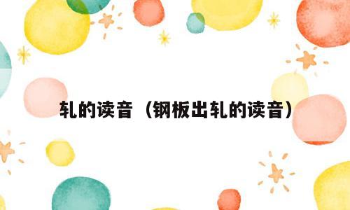 轧的读音（钢板出轧的读音）