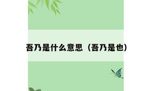 吾乃是什么意思（吾乃是也）