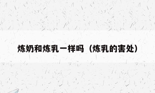 炼奶和炼乳一样吗（炼乳的害处）