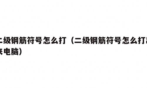 二级钢筋符号怎么打（二级钢筋符号怎么打出来电脑）