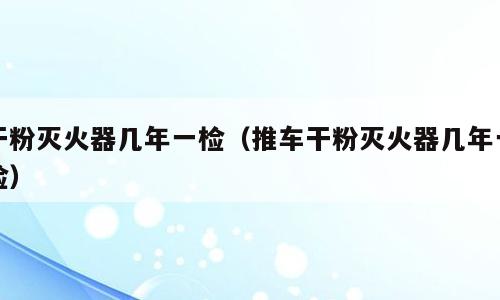 干粉灭火器几年一检（推车干粉灭火器几年一检）