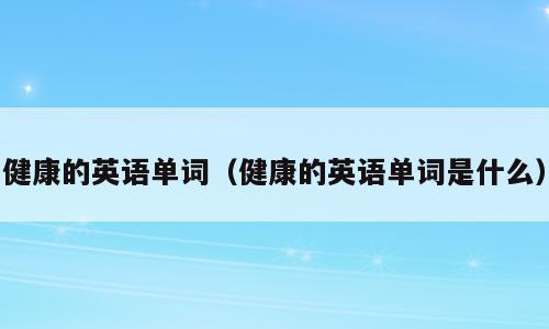 健康的英语单词（健康的英语单词是什么）