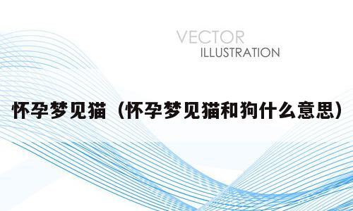 怀孕梦见猫（怀孕梦见猫和狗什么意思）