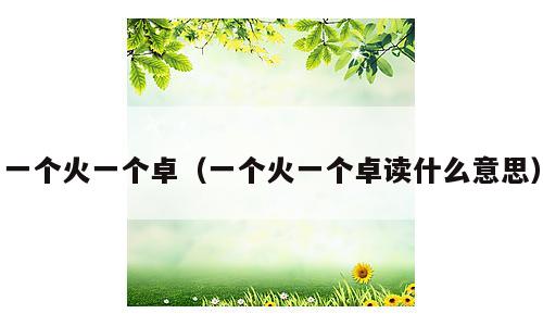 一个火一个卓（一个火一个卓读什么意思）