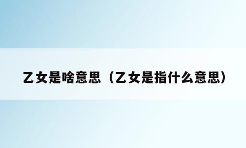 乙女是啥意思（乙女是指什么意思）