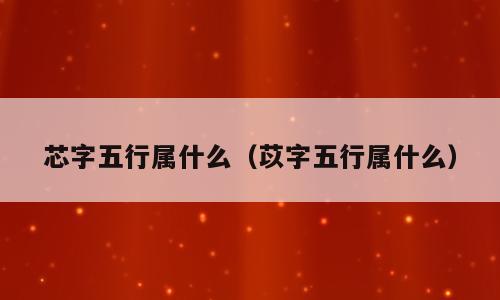 芯字五行属什么（苡字五行属什么）