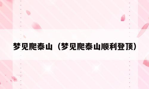 梦见爬泰山（梦见爬泰山顺利登顶）